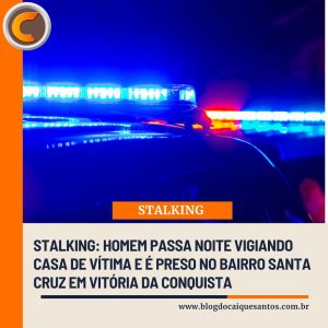 Stalking: Homem passa noite vigiando casa de vítima e é preso no bairro Santa Cruz em Vitória da Conquista