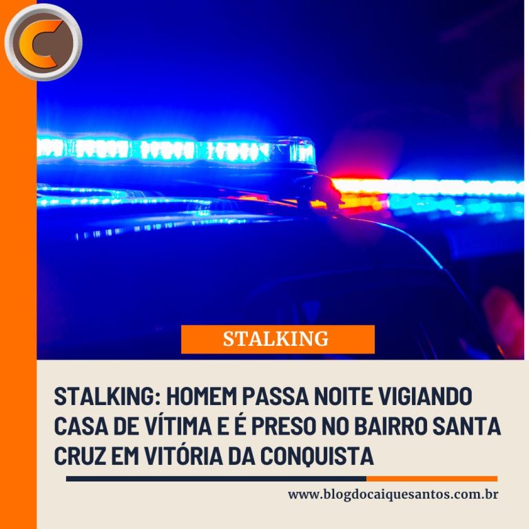 Stalking: Homem passa noite vigiando casa de vítima e é preso no bairro Santa Cruz em Vitória da Conquista